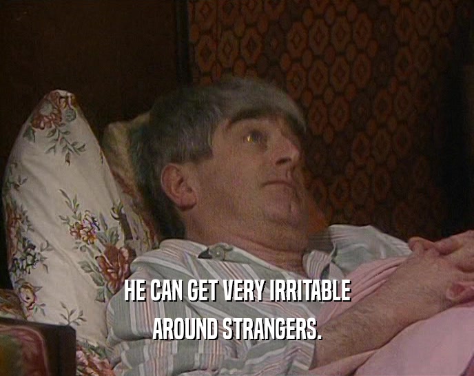 HE CAN GET VERY IRRITABLE AROUND STRANGERS. 