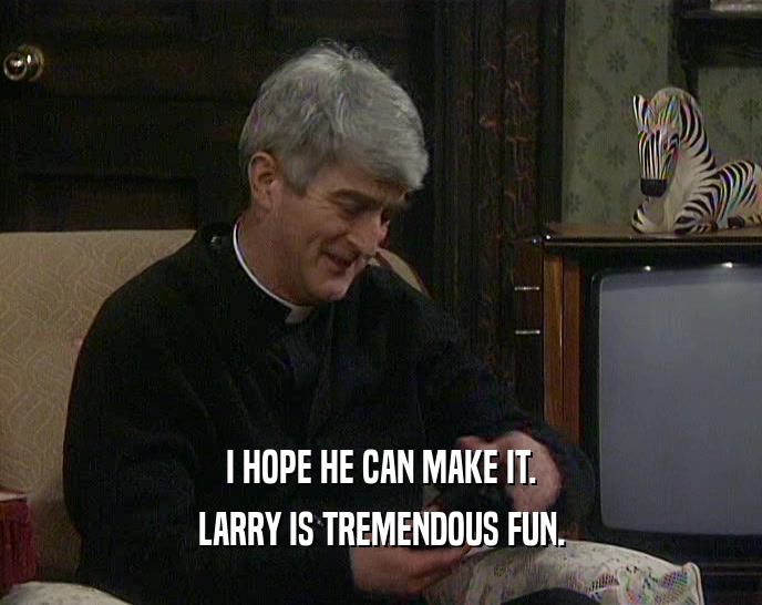I HOPE HE CAN MAKE IT. LARRY IS TREMENDOUS FUN. 