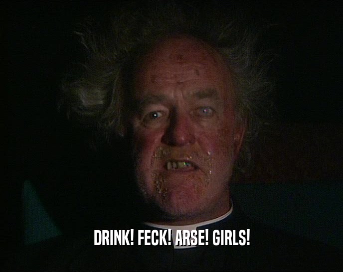 DRINK! FECK! ARSE! GIRLS!
  
