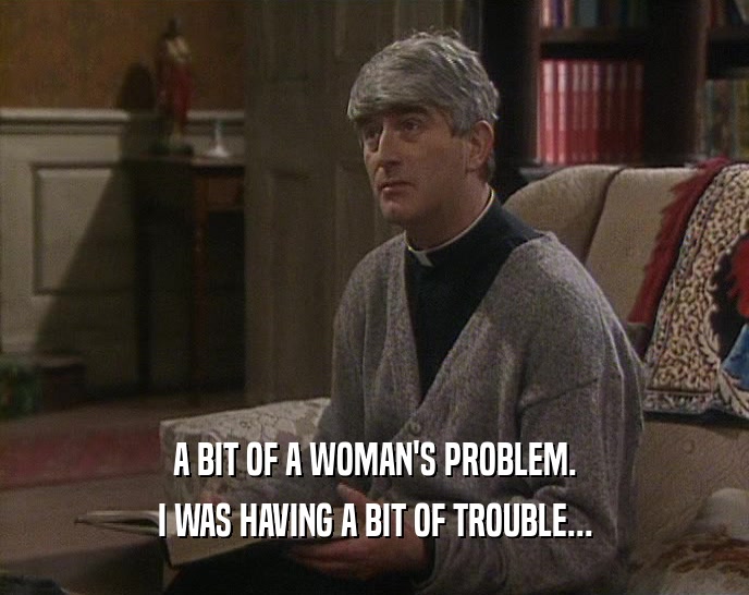 A BIT OF A WOMAN'S PROBLEM. I WAS HAVING A BIT OF TROUBLE... 