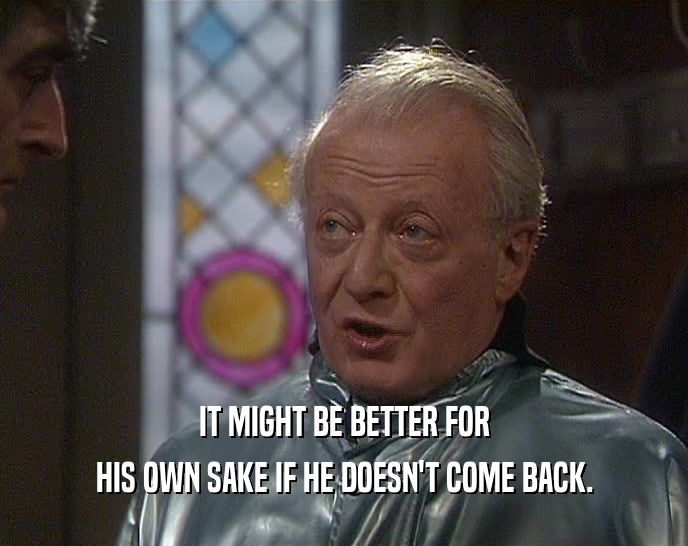 IT MIGHT BE BETTER FOR HIS OWN SAKE IF HE DOESN'T COME BACK. 