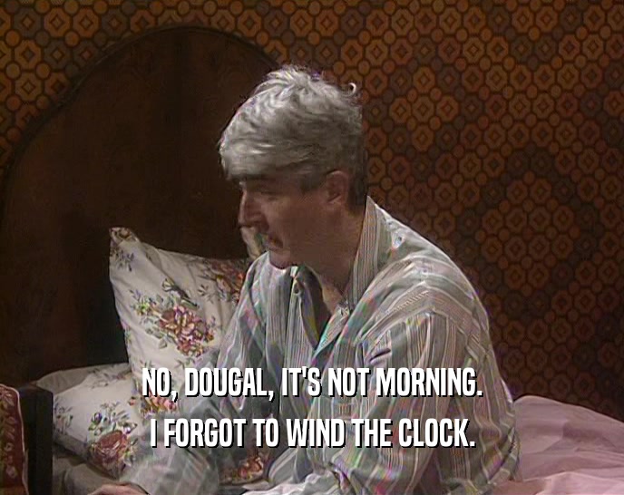 NO, DOUGAL, IT'S NOT MORNING. I FORGOT TO WIND THE CLOCK. 