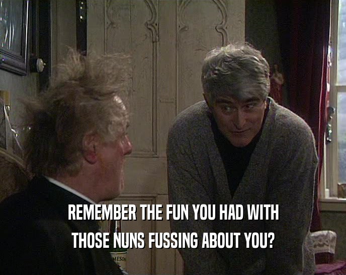 REMEMBER THE FUN YOU HAD WITH THOSE NUNS FUSSING ABOUT YOU? 
