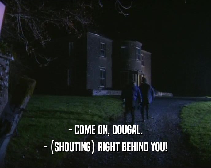- COME ON, DOUGAL.
 - (SHOUTING) RIGHT BEHIND YOU!
 