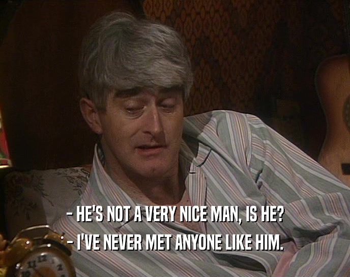 - HE'S NOT A VERY NICE MAN, IS HE? - I'VE NEVER MET ANYONE LIKE HIM. 
