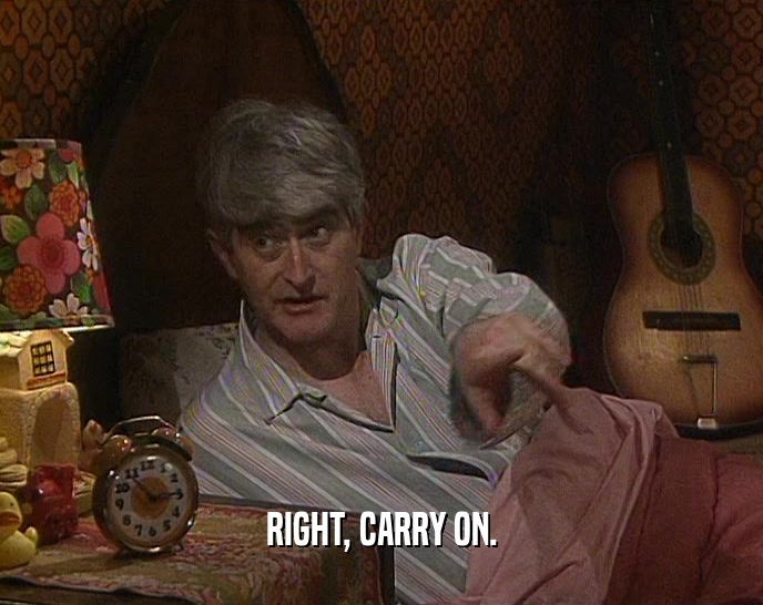 RIGHT, CARRY ON.
  