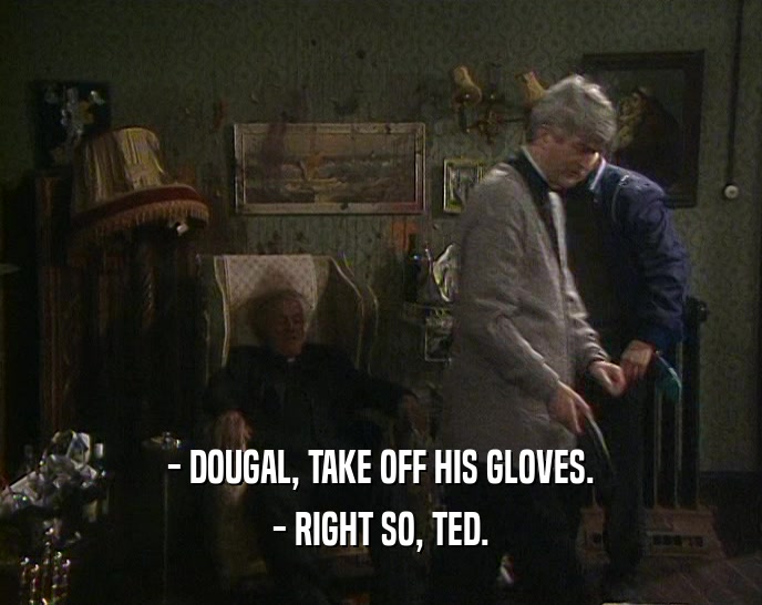 - DOUGAL, TAKE OFF HIS GLOVES. - RIGHT SO, TED. 