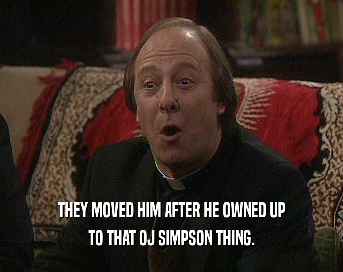 THEY MOVED HIM AFTER HE OWNED UP TO THAT OJ SIMPSON THING. 