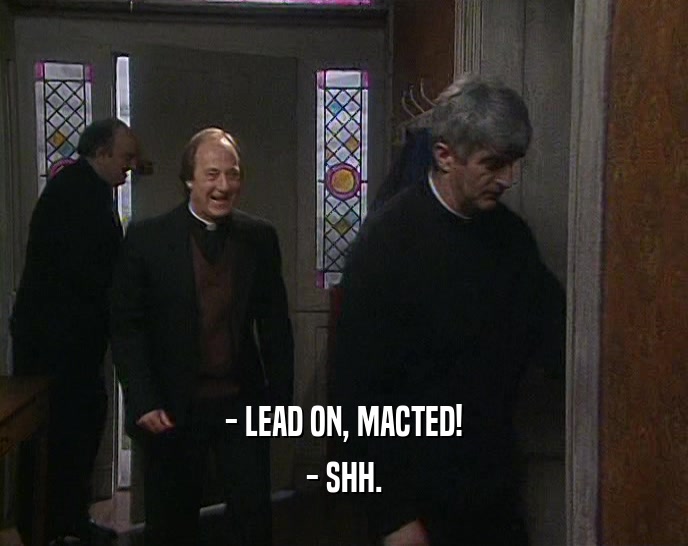 - LEAD ON, MACTED!
 - SHH.
 