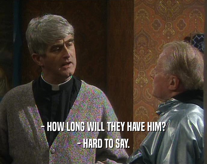 - HOW LONG WILL THEY HAVE HIM? - HARD TO SAY. 