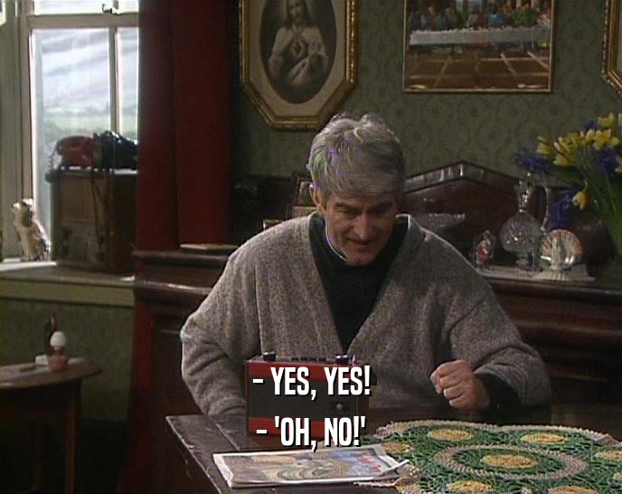- YES, YES! - 'OH, NO!' 