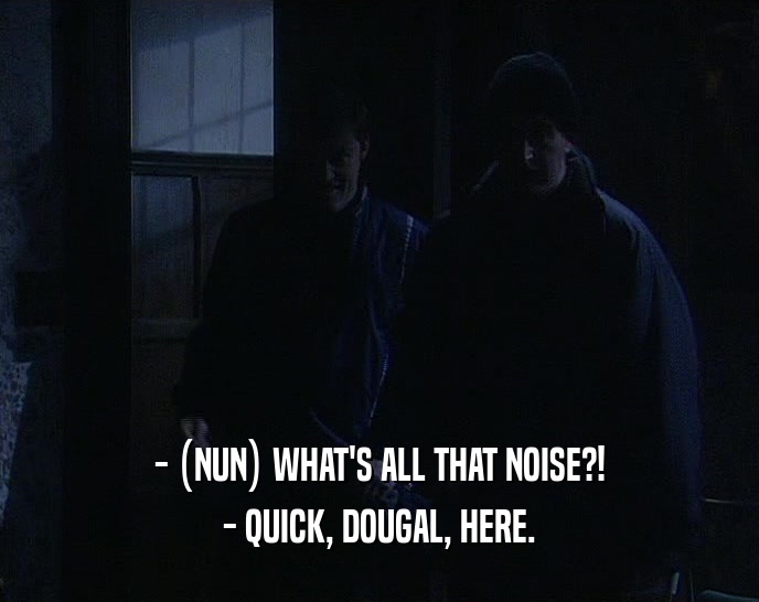 - (NUN) WHAT'S ALL THAT NOISE?! - QUICK, DOUGAL, HERE. 