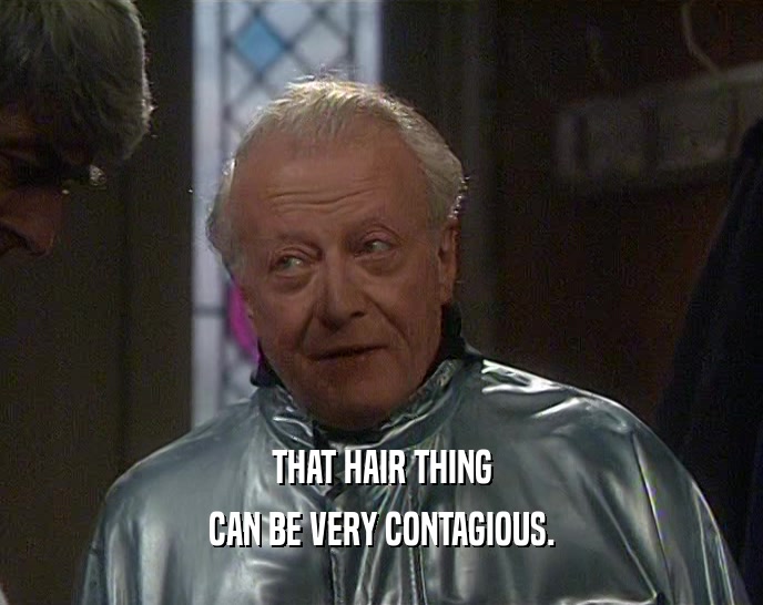 THAT HAIR THING
 CAN BE VERY CONTAGIOUS.
 