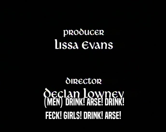 (MEN) DRINK! ARSE! DRINK! FECK! GIRLS! DRINK! ARSE! 
