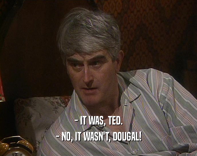 - IT WAS, TED.
 - NO, IT WASN'T, DOUGAL!
 