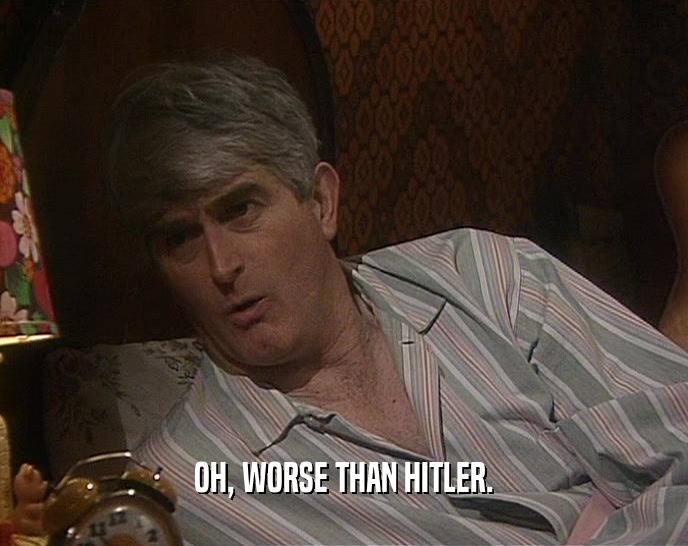 OH, WORSE THAN HITLER.  