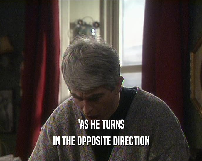 'AS HE TURNS IN THE OPPOSITE DIRECTION 