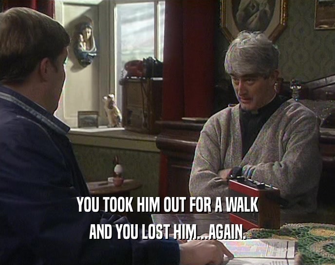 YOU TOOK HIM OUT FOR A WALK AND YOU LOST HIM...AGAIN. 