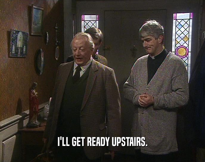I'LL GET READY UPSTAIRS.  