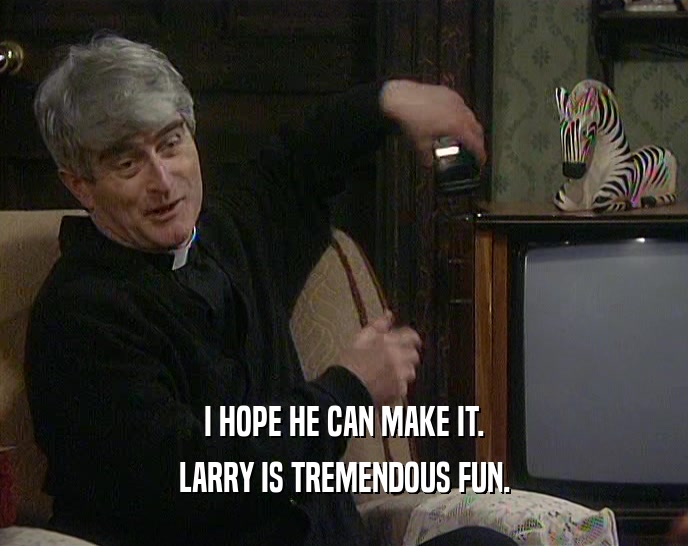 I HOPE HE CAN MAKE IT. LARRY IS TREMENDOUS FUN. 