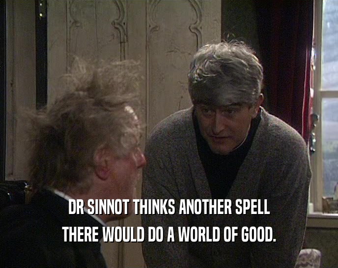 DR SINNOT THINKS ANOTHER SPELL THERE WOULD DO A WORLD OF GOOD. 