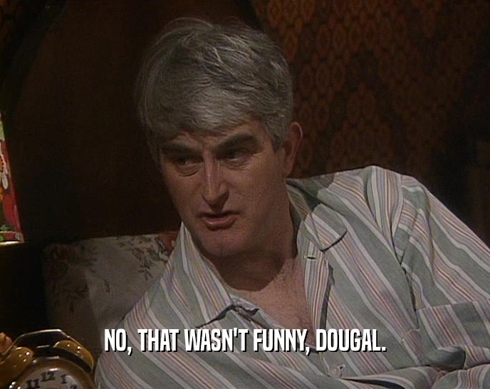NO, THAT WASN'T FUNNY, DOUGAL.  