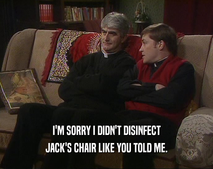 I'M SORRY I DIDN'T DISINFECT JACK'S CHAIR LIKE YOU TOLD ME. 