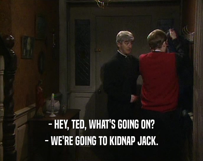 - HEY, TED, WHAT'S GOING ON? - WE'RE GOING TO KIDNAP JACK. 