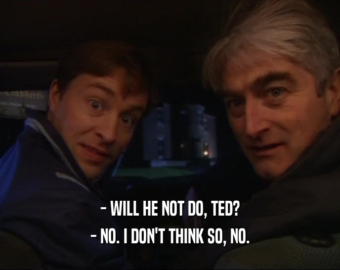 - WILL HE NOT DO, TED? - NO. I DON'T THINK SO, NO. 