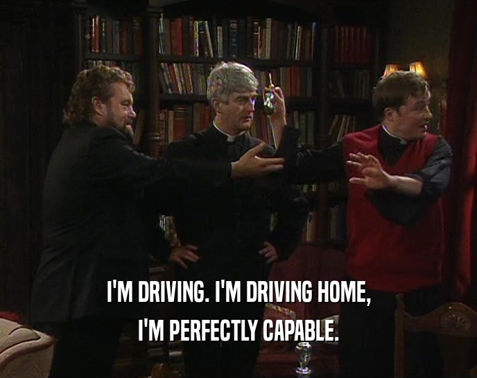 I'M DRIVING. I'M DRIVING HOME, I'M PERFECTLY CAPABLE. 