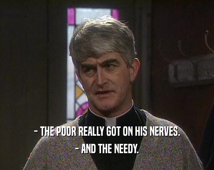 - THE POOR REALLY GOT ON HIS NERVES. - AND THE NEEDY. 