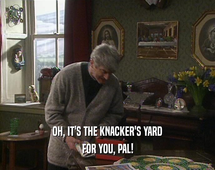OH, IT'S THE KNACKER'S YARD FOR YOU, PAL! 