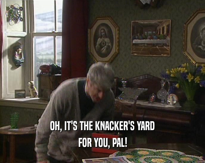 OH, IT'S THE KNACKER'S YARD FOR YOU, PAL! 