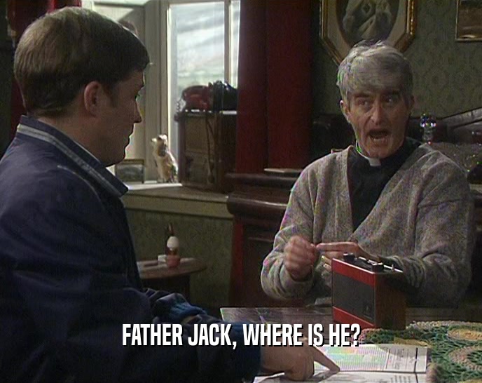 FATHER JACK, WHERE IS HE?  