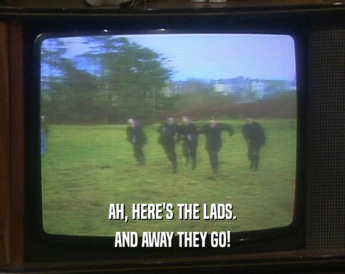 AH, HERE'S THE LADS. AND AWAY THEY GO! 