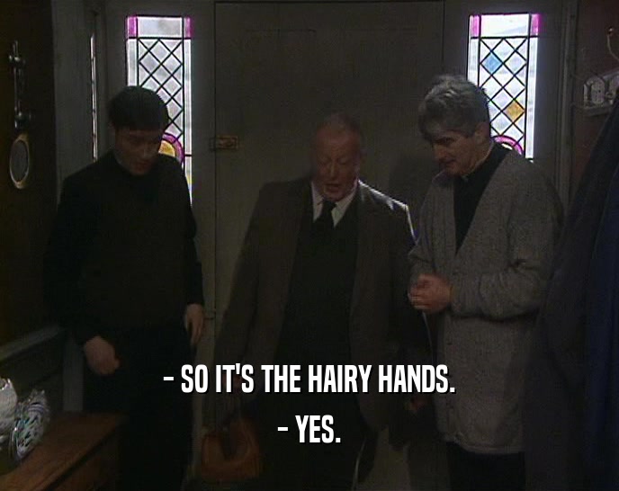 - SO IT'S THE HAIRY HANDS.
 - YES.
 