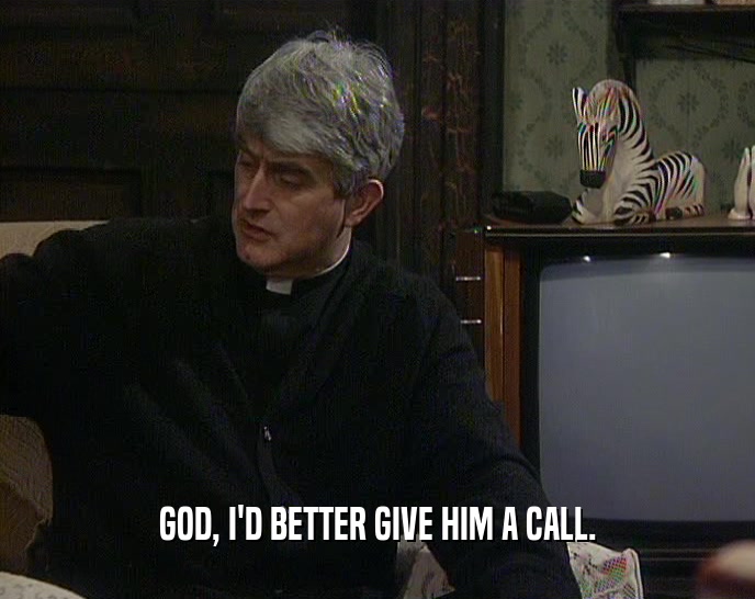 GOD, I'D BETTER GIVE HIM A CALL.  