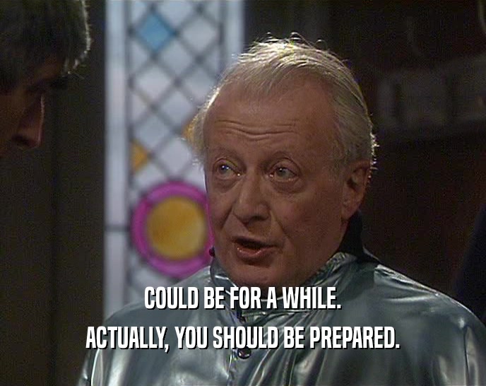 COULD BE FOR A WHILE. ACTUALLY, YOU SHOULD BE PREPARED. 