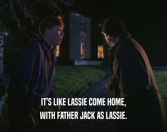 IT'S LIKE LASSIE COME HOME, WITH FATHER JACK AS LASSIE. 