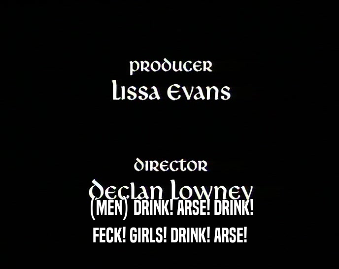 (MEN) DRINK! ARSE! DRINK! FECK! GIRLS! DRINK! ARSE! 