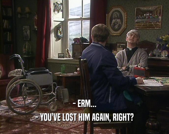 - ERM... - YOU'VE LOST HIM AGAIN, RIGHT? 