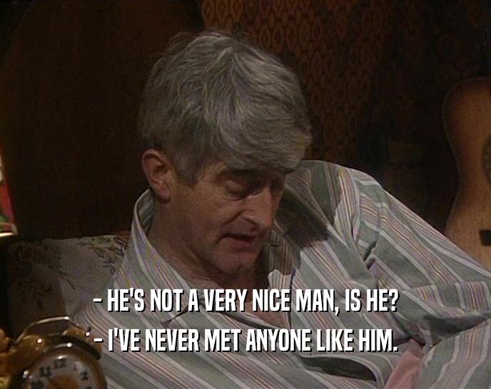- HE'S NOT A VERY NICE MAN, IS HE? - I'VE NEVER MET ANYONE LIKE HIM. 