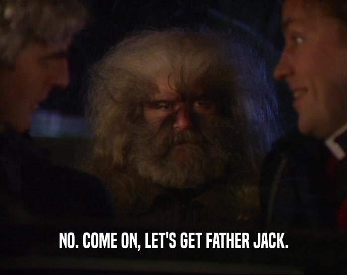 NO. COME ON, LET'S GET FATHER JACK.
  