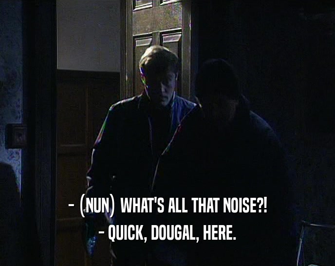 - (NUN) WHAT'S ALL THAT NOISE?! - QUICK, DOUGAL, HERE. 