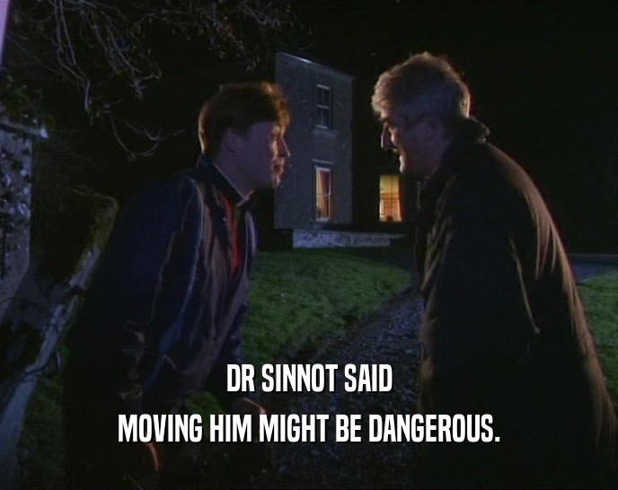 DR SINNOT SAID
 MOVING HIM MIGHT BE DANGEROUS.
 