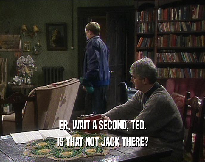 ER, WAIT A SECOND, TED. IS THAT NOT JACK THERE? 