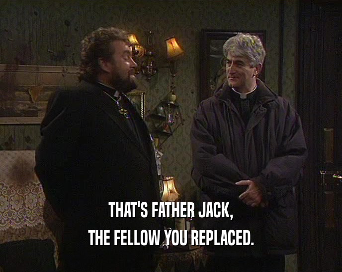 THAT'S FATHER JACK, THE FELLOW YOU REPLACED. 
