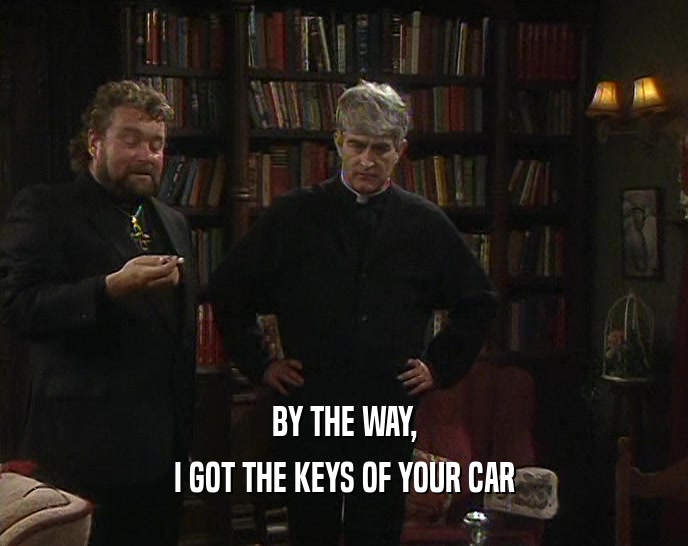 BY THE WAY, I GOT THE KEYS OF YOUR CAR 
