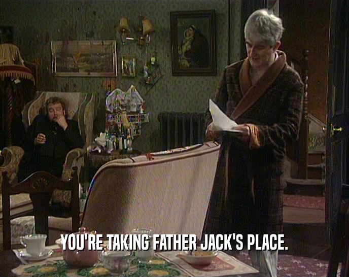 YOU'RE TAKING FATHER JACK'S PLACE.  