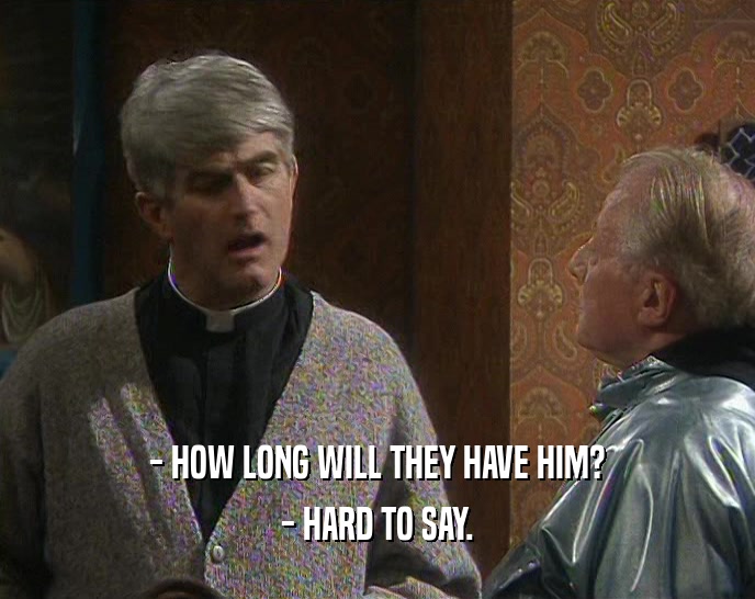 - HOW LONG WILL THEY HAVE HIM? - HARD TO SAY. 